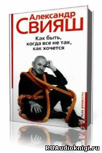 Свияш  Александр  -  Как быть, когда все не так, как хочется HubKnigi — Аудиокниги Онлайн | Классика, Детективы, Поэзия и Более