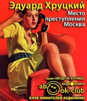 Хруцкий Эдуард - Место преступления - Москва HubKnigi — Аудиокниги Онлайн | Классика, Детективы, Поэзия и Более